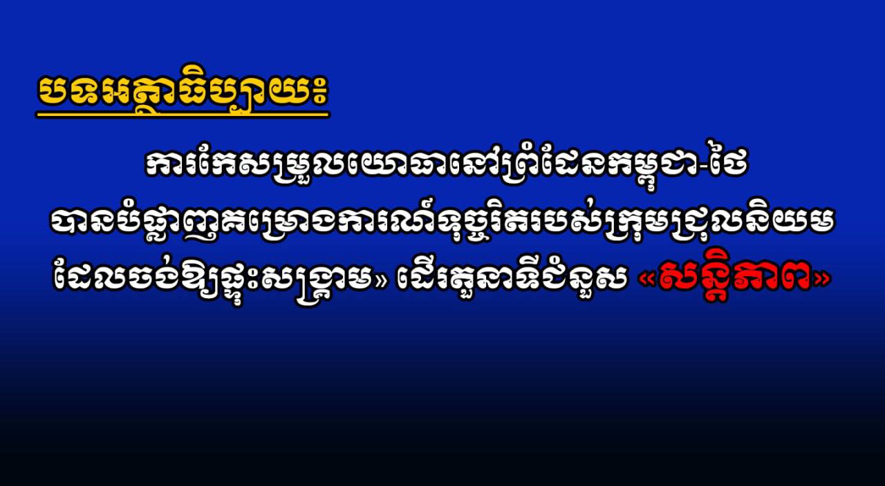 បទអត្ថាធិប្បាយ៖ ការកែសម្រួលយោធានៅព្រំដែនកម្ពុជា-ថៃ បានបំផ្លាញគម្រោងការណ៍ទុច្ចរិតរបស់ក្រុមជ្រុលនិយម ដែលចង់ឱ្យផ្ទុះសង្គ្រាម» ដើរតួនាទីជំនួស «សន្តិភាព»