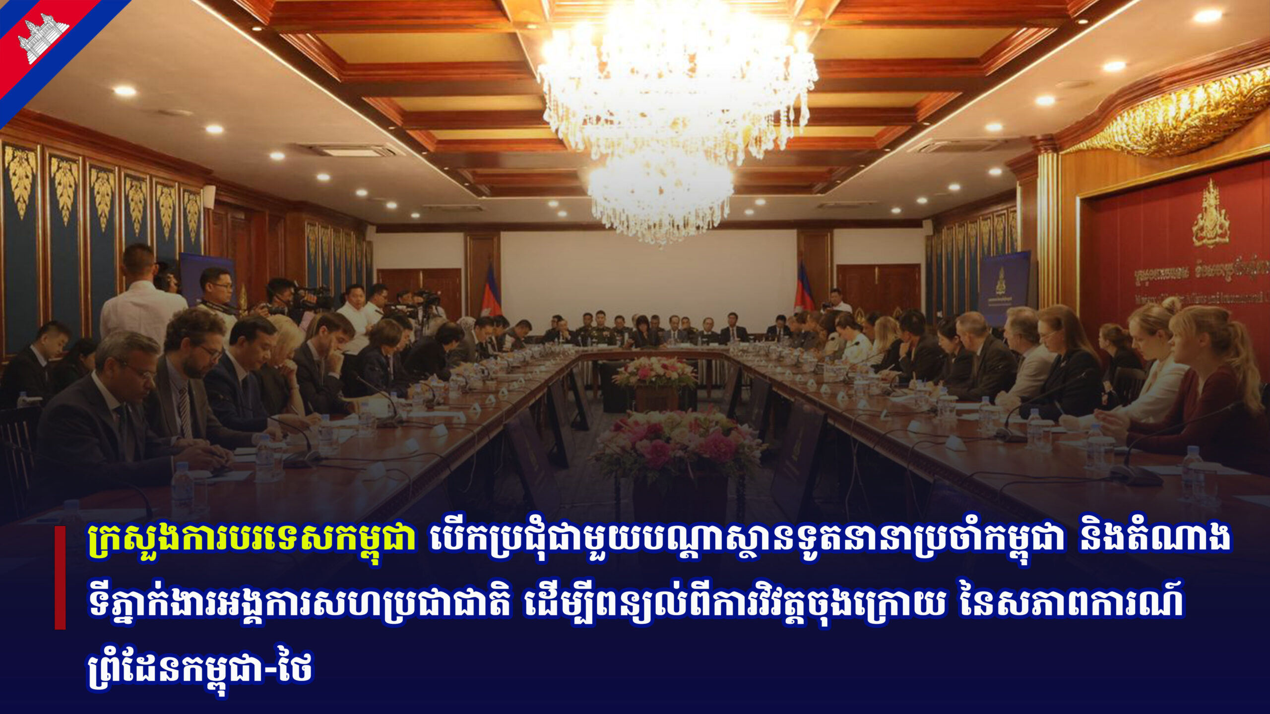 ក្រសួងការបរទេសកម្ពុជា បើកប្រជុំជាមួយបណ្ដាស្ថានទូតនានាប្រចាំកម្ពុជា និងតំណាងទីភ្នាក់ងារអង្គការសហប្រជាជាតិ ដើម្បីពន្យល់ពីការវិវត្តចុងក្រោយ នៃសភាពការណ៍ព្រំដែនកម្ពុជា-ថៃ
