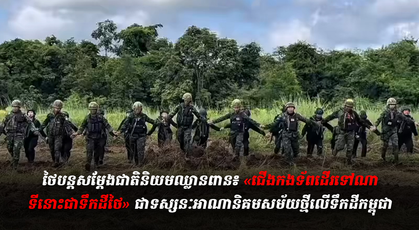 ថៃបន្តសម្តែងជាតិនិយមឈ្លានពាន៖ «ជើងកងទ័ពដើរទៅណា ទីនោះជាទឹកដីថៃ» ជាទស្សនៈអាណានិគមសម័យថ្មីលើទឹកដីកម្ពុជា